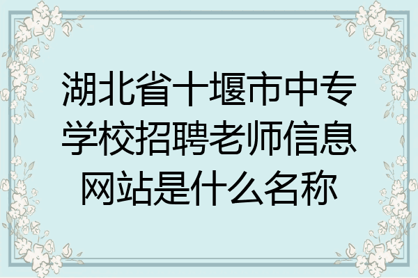 湖北省十堰市中专学校招聘老师信息网站是什么名称