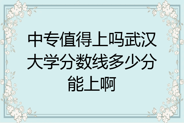 中专值得上吗武汉大学分数线多少分能上啊