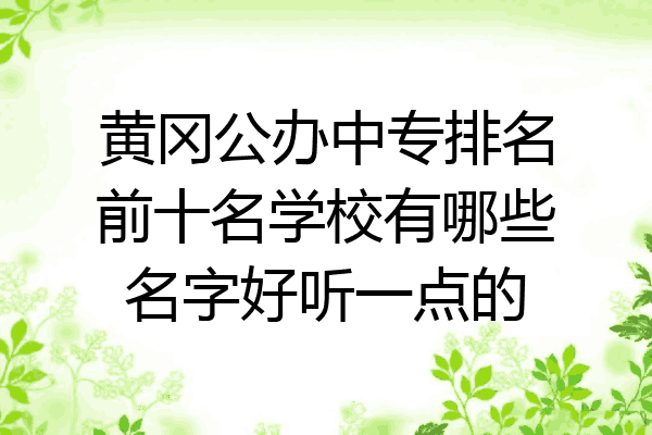 黄冈公办中专排名前十名学校有哪些名字好听一点的