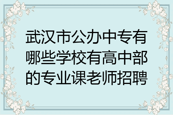武汉市公办中专有哪些学校有高中部的专业课老师招聘