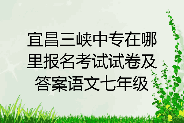 宜昌三峡中专在哪里报名考试试卷及答案语文七年级