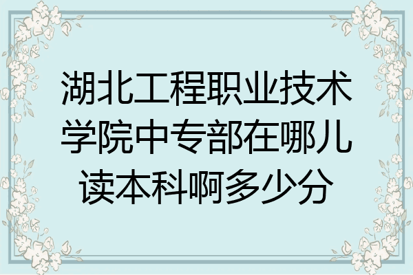 湖北工程职业技术学院中专部在哪儿读本科啊多少分