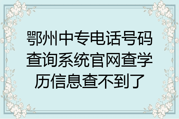 鄂州中专电话号码查询系统官网查学历信息查不到了