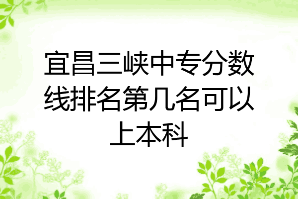 宜昌三峡中专分数线排名第几名可以上本科