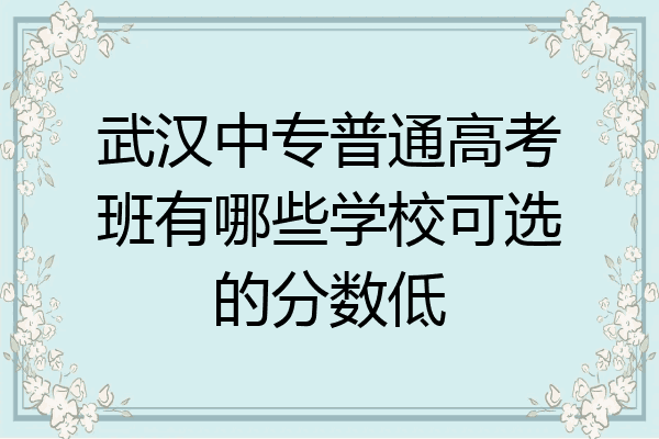 武汉中专普通高考班有哪些学校可选的分数低