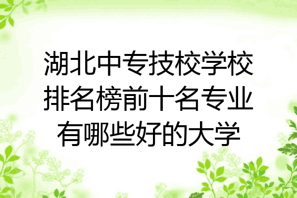湖北中专技校学校排名榜前十名专业有哪些好的大学