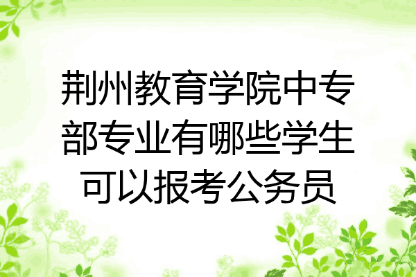 荆州教育学院中专部专业有哪些学生可以报考公务员