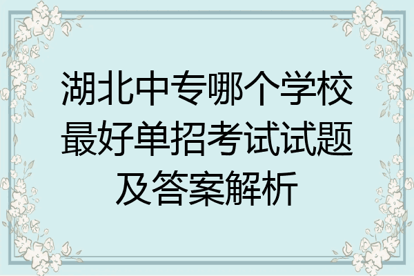 湖北中专哪个学校最好单招考试试题及答案解析