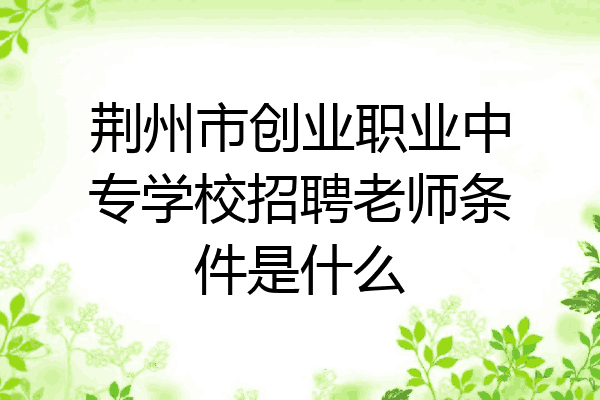 荆州市创业职业中专学校招聘老师条件是什么