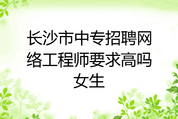 长沙市中专招聘网络工程师要求高吗女生