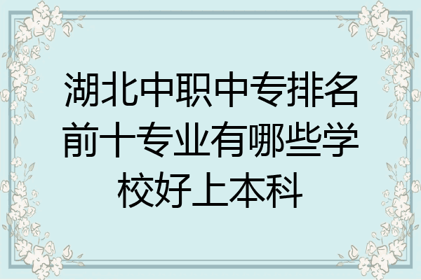 湖北中职中专排名前十专业有哪些学校好上本科