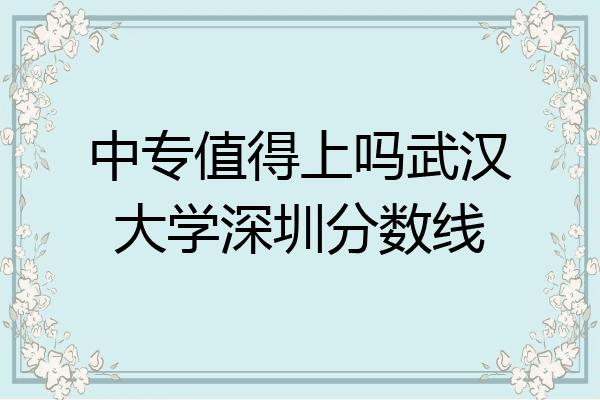 中专值得上吗武汉大学深圳分数线