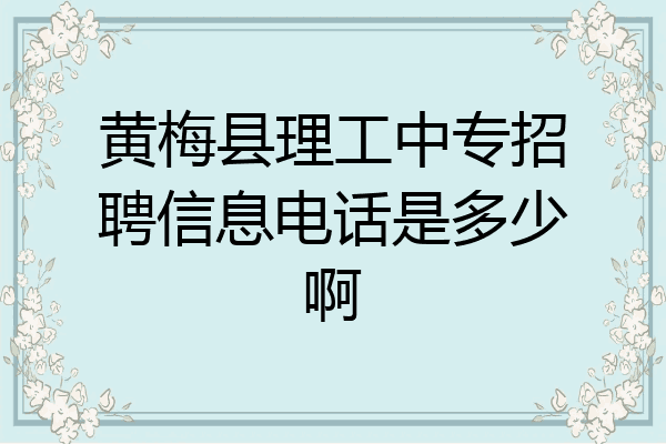 黄梅县理工中专招聘信息电话是多少啊