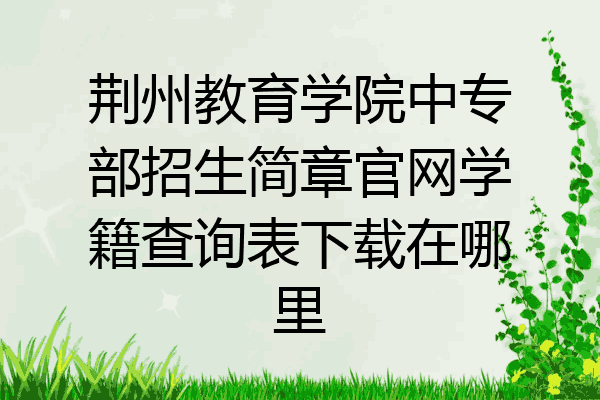 荆州教育学院中专部招生简章官网学籍查询表下载在哪里