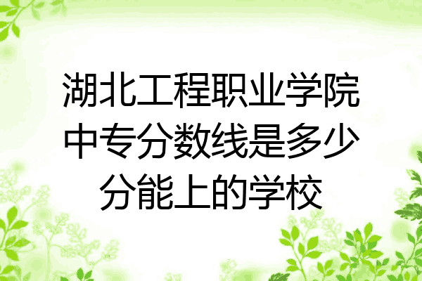 湖北工程职业学院中专分数线是多少分能上的学校
