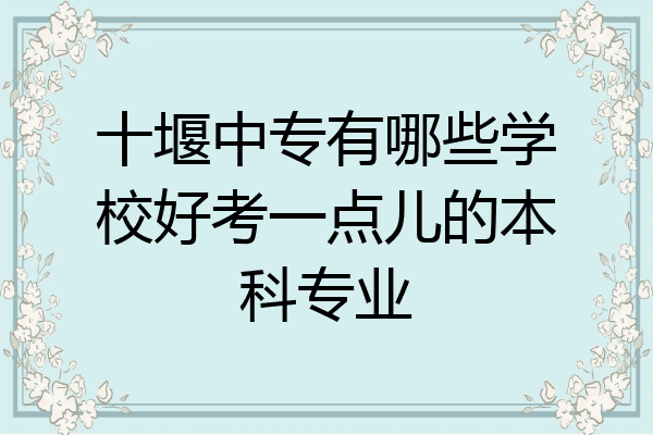 十堰中专有哪些学校好考一点儿的本科专业