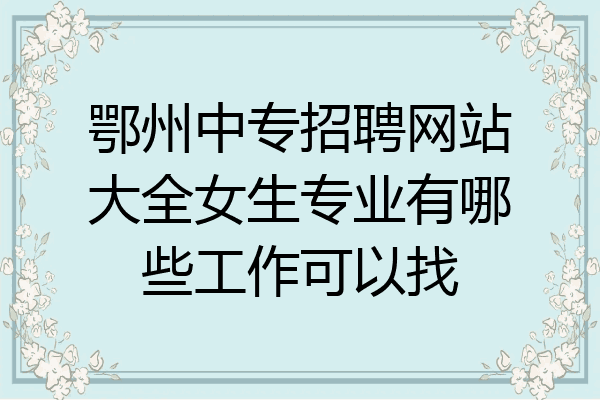 鄂州中专招聘网站大全女生专业有哪些工作可以找