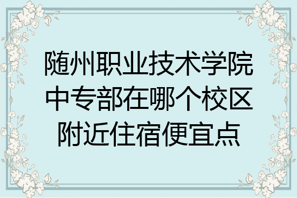 随州职业技术学院中专部在哪个校区附近住宿便宜点