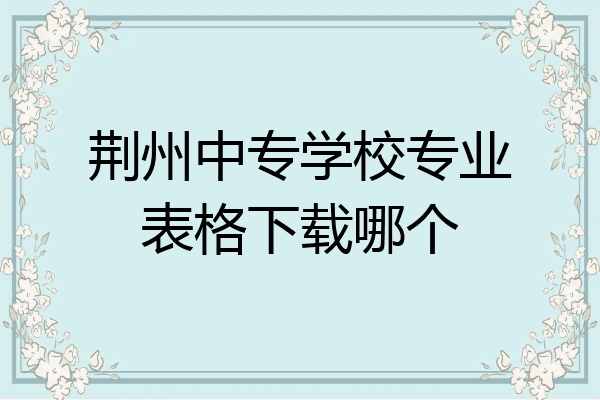 荆州中专学校专业表格下载哪个
