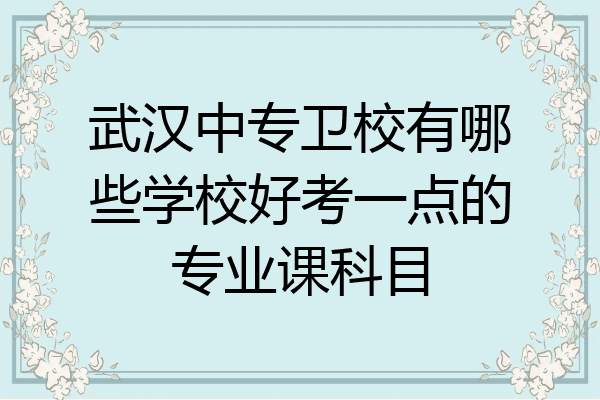 武汉中专卫校有哪些学校好考一点的专业课科目
