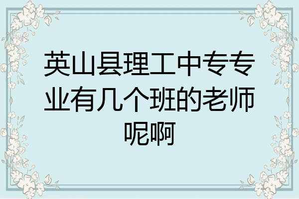英山县理工中专专业有几个班的老师呢啊