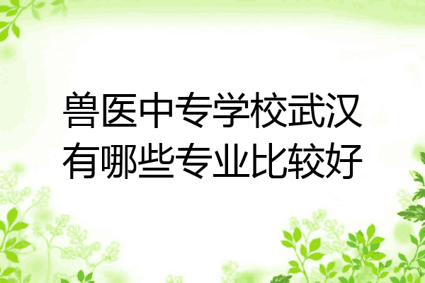 兽医中专学校武汉有哪些专业比较好