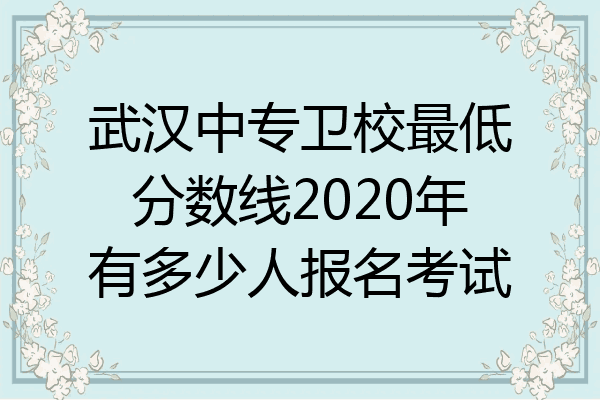 武汉中专卫校最低分数线2020年有多少人报名考试
