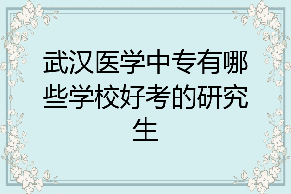 武汉医学中专有哪些学校好考的研究生