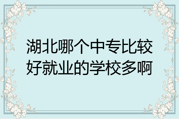 湖北哪个中专比较好就业的学校多啊