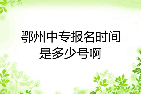 鄂州中专报名时间是多少号啊