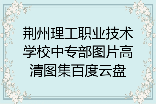 荆州理工职业技术学校中专部图片高清图集百度云盘