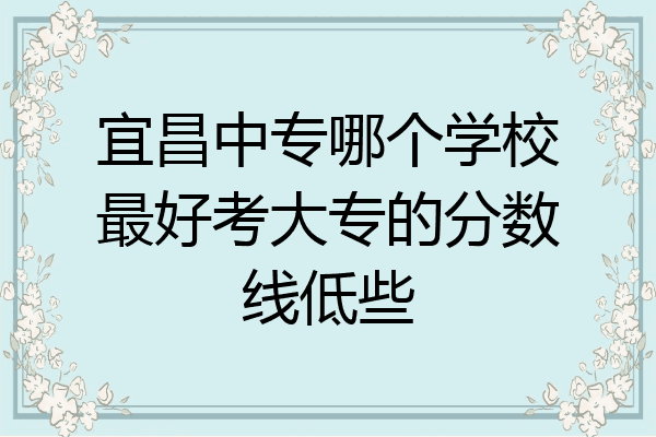 宜昌中专哪个学校最好考大专的分数线低些