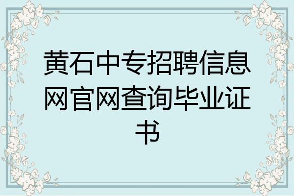 黄石中专招聘信息网官网查询毕业证书