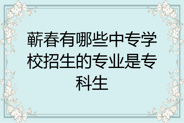 蕲春有哪些中专学校招生的专业是专科生