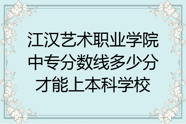 江汉艺术职业学院中专分数线多少分才能上本科学校