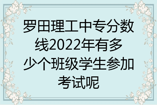 罗田理工中专分数线2022年有多少个班级学生参加考试呢