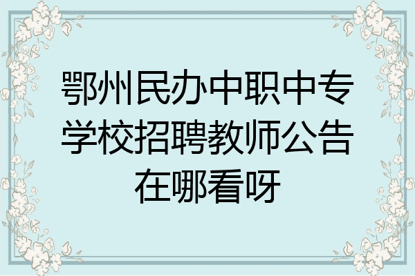 鄂州民办中职中专学校招聘教师公告在哪看呀