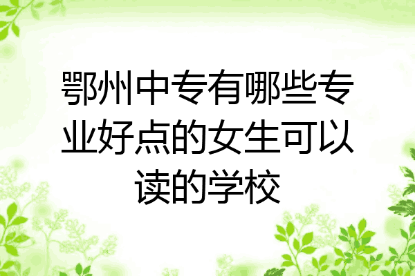 鄂州中专有哪些专业好点的女生可以读的学校