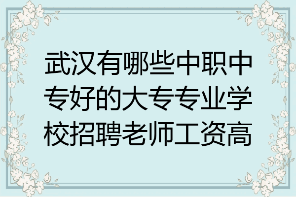 武汉有哪些中职中专好的大专专业学校招聘老师工资高