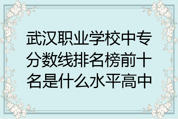 武汉职业学校中专分数线排名榜前十名是什么水平高中