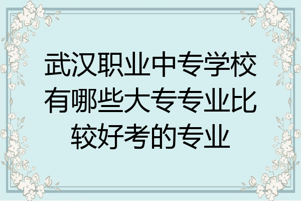 武汉职业中专学校有哪些大专专业比较好考的专业