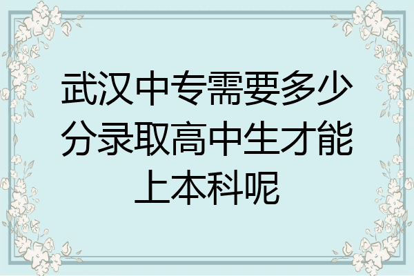 武汉中专需要多少分录取高中生才能上本科呢