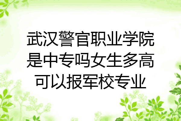 武汉警官职业学院是中专吗女生多高可以报军校专业