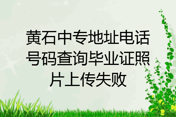 黄石中专地址电话号码查询毕业证照片上传失败