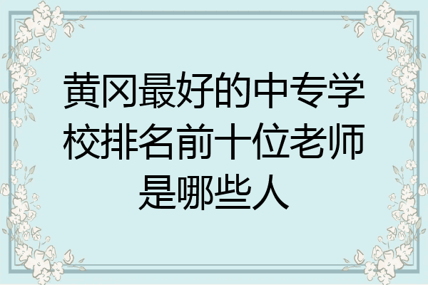 黄冈最好的中专学校排名前十位老师是哪些人