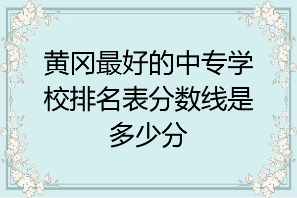 黄冈最好的中专学校排名表分数线是多少分