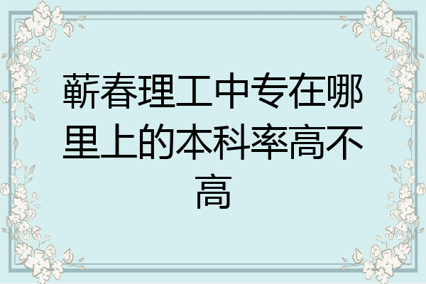蕲春理工中专在哪里上的本科率高不高