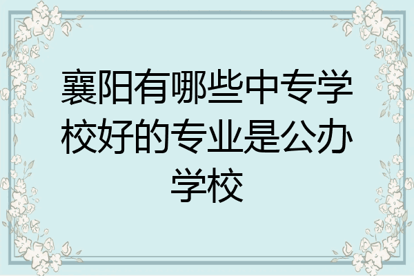 襄阳有哪些中专学校好的专业是公办学校