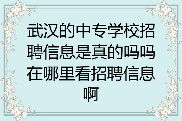 武汉的中专学校招聘信息是真的吗吗在哪里看招聘信息啊