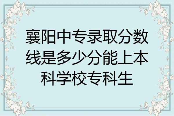 襄阳中专录取分数线是多少分能上本科学校专科生